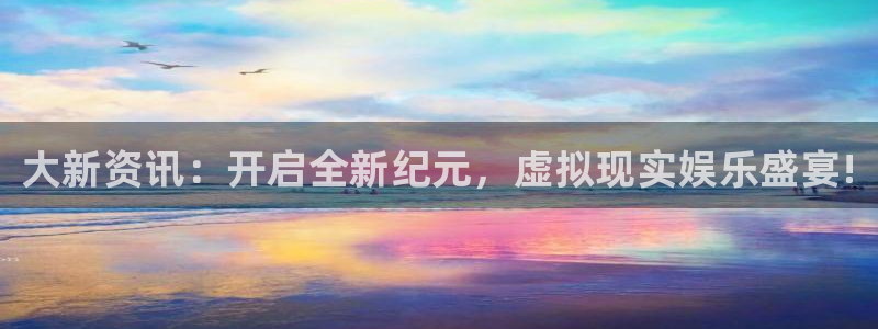 高德娱乐注册服务条款：大新资讯：开启全新纪元，虚拟现实娱乐盛