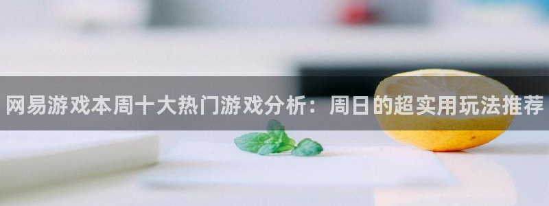 高德娱乐官网：网易游戏本周十大热门游戏分析：周日的超实用玩法