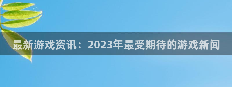 高德娱乐平台登录：最新游戏资讯：2023年最受期待的游戏新闻