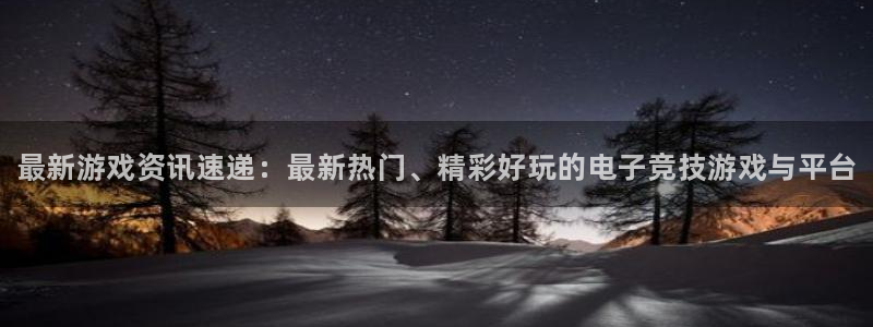 高德娱乐直属：最新游戏资讯速递：最新热门、精彩好玩的电子竞技