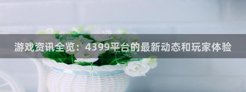 高德娱乐注册账号：游戏资讯全览：4399平台的最新动态和玩家