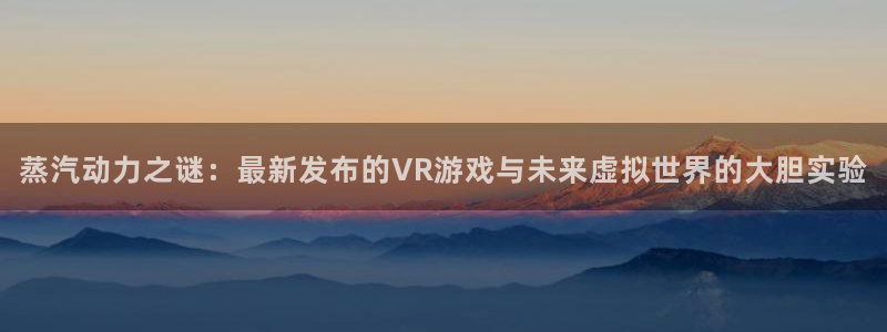 高德娱乐注册开户：蒸汽动力之谜：最新发布的VR游戏与未来虚拟